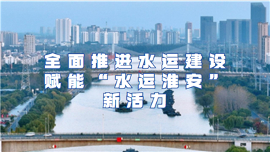 全面推进水运建设 赋能“水运淮安”新活力