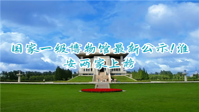 国家一级博物馆最新公示！淮安两家上榜